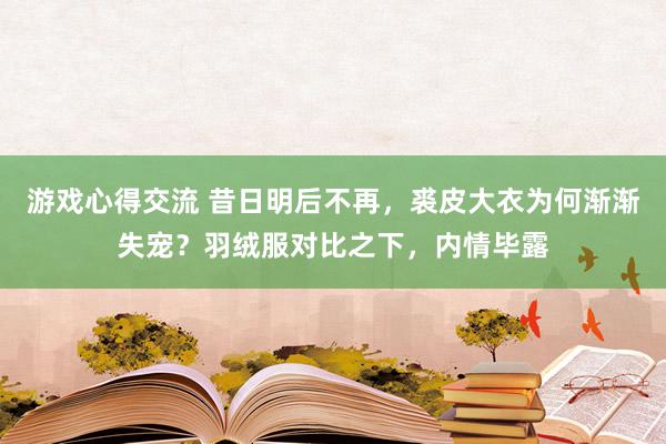 游戏心得交流 昔日明后不再，裘皮大衣为何渐渐失宠？羽绒服对比之下，内情毕露