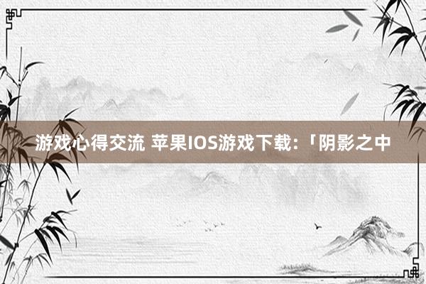 游戏心得交流 苹果IOS游戏下载:「阴影之中