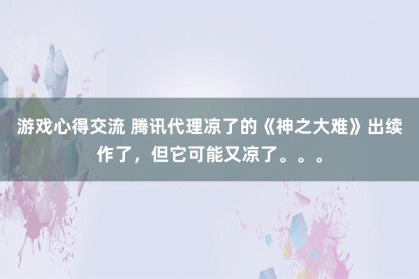 游戏心得交流 腾讯代理凉了的《神之大难》出续作了，但它可能又凉了。。。