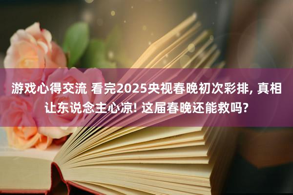 游戏心得交流 看完2025央视春晚初次彩排, 真相让东说念主心凉! 这届春晚还能救吗?