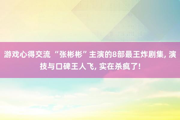 游戏心得交流 “张彬彬”主演的8部最王炸剧集, 演技与口碑王人飞, 实在杀疯了!