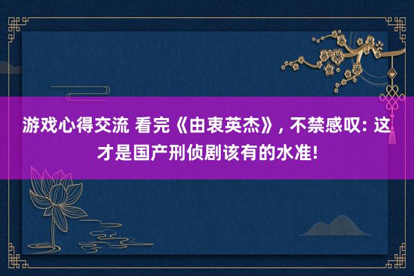 游戏心得交流 看完《由衷英杰》, 不禁感叹: 这才是国产刑侦剧该有的水准!