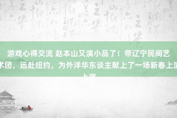 游戏心得交流 赵本山又演小品了！带辽宁民间艺术团，远赴纽约，为外洋华东谈主献上了一场新春上演