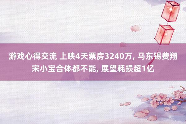 游戏心得交流 上映4天票房3240万, 马东锡费翔宋小宝合体都不能, 展望耗损超1亿