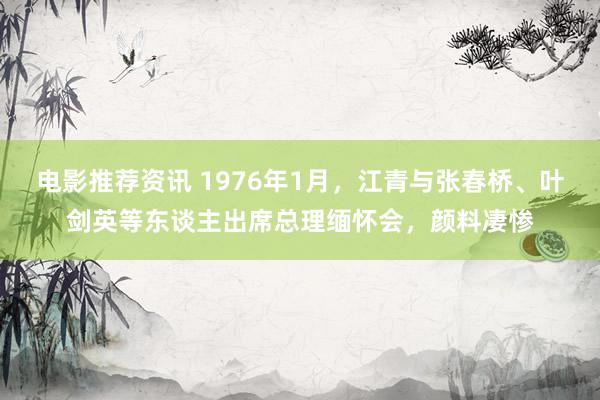 电影推荐资讯 1976年1月，江青与张春桥、叶剑英等东谈主出席总理缅怀会，颜料凄惨