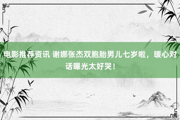 电影推荐资讯 谢娜张杰双胞胎男儿七岁啦，暖心对话曝光太好哭！