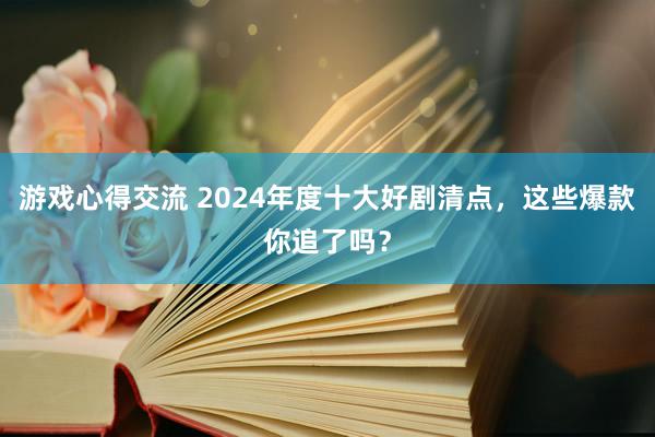 游戏心得交流 2024年度十大好剧清点，这些爆款你追了吗？