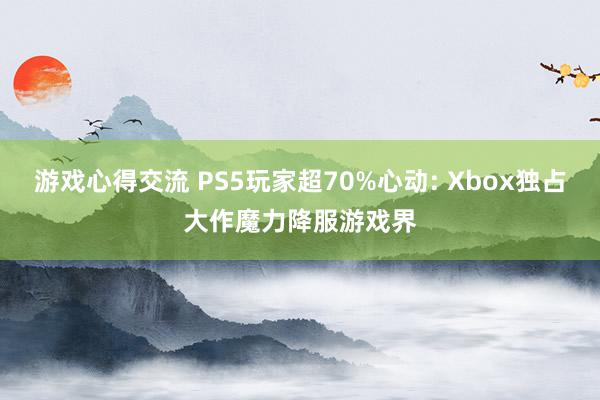 游戏心得交流 PS5玩家超70%心动: Xbox独占大作魔力降服游戏界