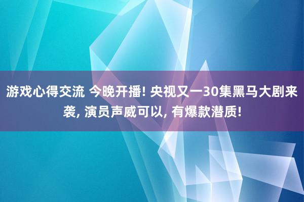 游戏心得交流 今晚开播! 央视又一30集黑马大剧来袭, 演员声威可以, 有爆款潜质!