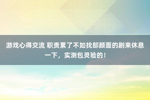 游戏心得交流 职责累了不如找部颜面的剧来休息一下，实测包灵验的！