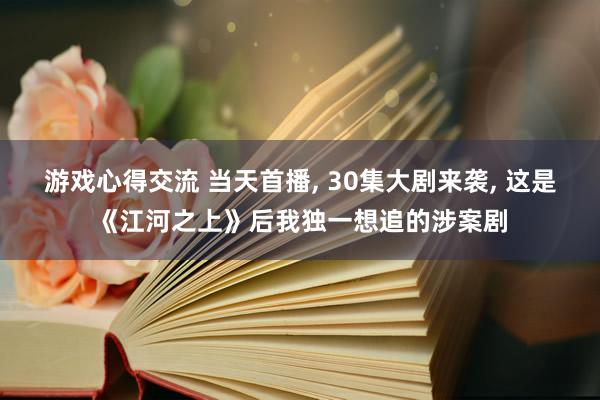 游戏心得交流 当天首播, 30集大剧来袭, 这是《江河之上》后我独一想追的涉案剧