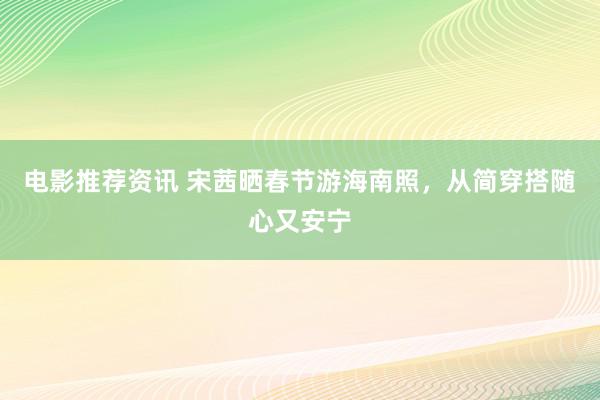 电影推荐资讯 宋茜晒春节游海南照，从简穿搭随心又安宁