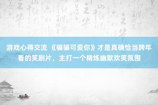 游戏心得交流 《骗骗可爱你》才是真确恰当跨年看的笑剧片，主打一个精炼幽默欢笑氛围