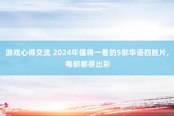 游戏心得交流 2024年值得一看的5部华语四肢片, 每部都很出彩