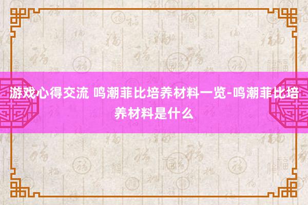 游戏心得交流 鸣潮菲比培养材料一览-鸣潮菲比培养材料是什么