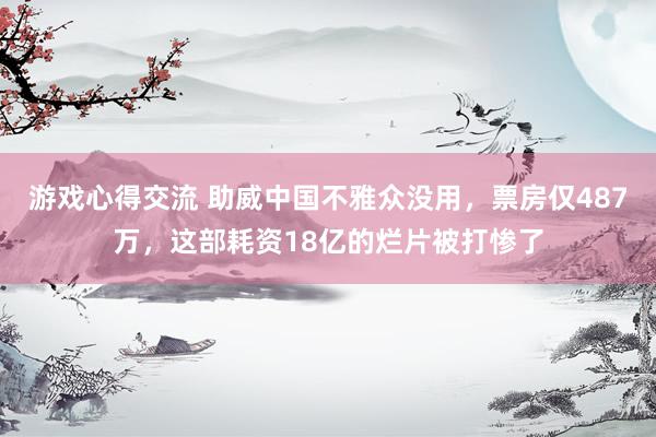 游戏心得交流 助威中国不雅众没用，票房仅487万，这部耗资18亿的烂片被打惨了