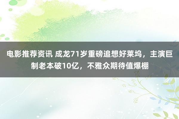 电影推荐资讯 成龙71岁重磅追想好莱坞，主演巨制老本破10亿，不雅众期待值爆棚