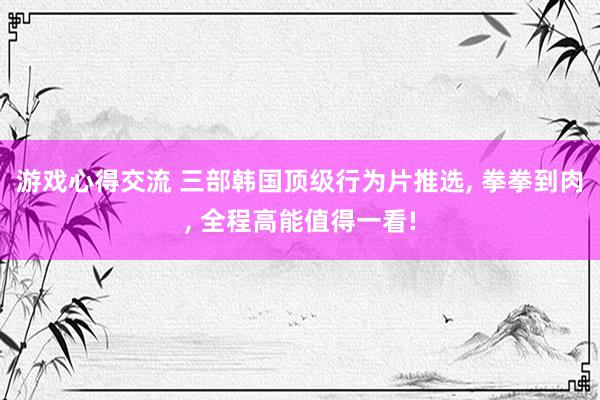 游戏心得交流 三部韩国顶级行为片推选, 拳拳到肉, 全程高能值得一看!