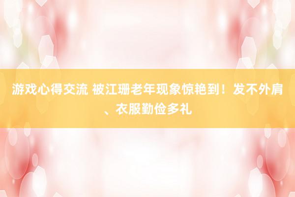 游戏心得交流 被江珊老年现象惊艳到！发不外肩、衣服勤俭多礼