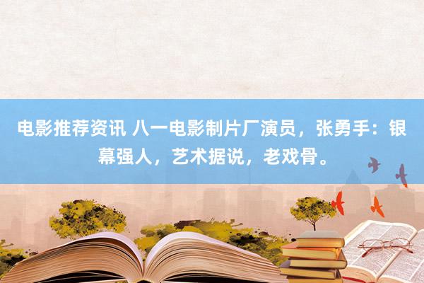 电影推荐资讯 八一电影制片厂演员，张勇手：银幕强人，艺术据说，老戏骨。