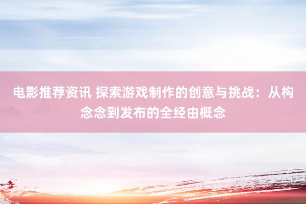 电影推荐资讯 探索游戏制作的创意与挑战：从构念念到发布的全经由概念