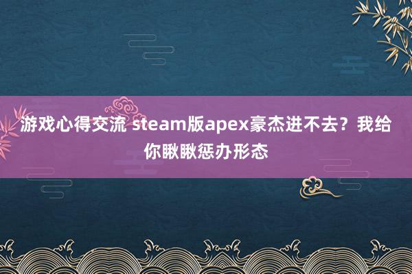 游戏心得交流 steam版apex豪杰进不去？我给你瞅瞅惩办形态