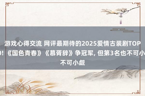 游戏心得交流 网评最期待的2025爱情古装剧TOP10! 《国色青春》《慕胥辞》争冠军, 但第3名也不可小觑