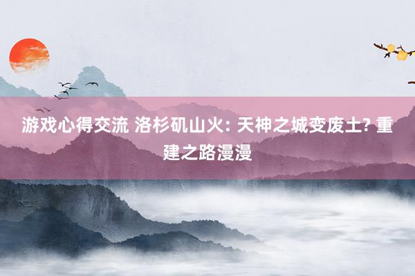 游戏心得交流 洛杉矶山火: 天神之城变废土? 重建之路漫漫