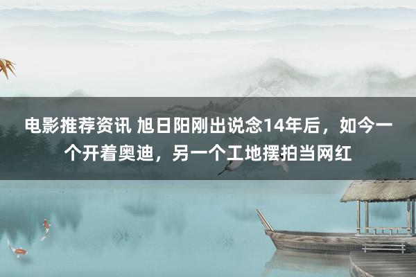 电影推荐资讯 旭日阳刚出说念14年后，如今一个开着奥迪，另一个工地摆拍当网红