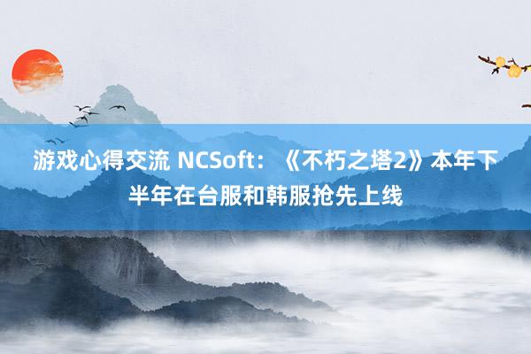 游戏心得交流 NCSoft：《不朽之塔2》本年下半年在台服和韩服抢先上线