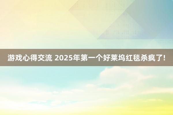 游戏心得交流 2025年第一个好莱坞红毯杀疯了!