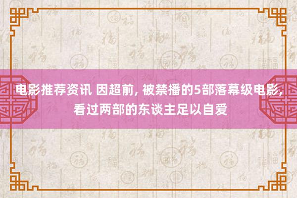 电影推荐资讯 因超前, 被禁播的5部落幕级电影, 看过两部的东谈主足以自爱