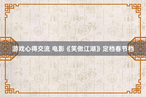 游戏心得交流 电影《笑傲江湖》定档春节档