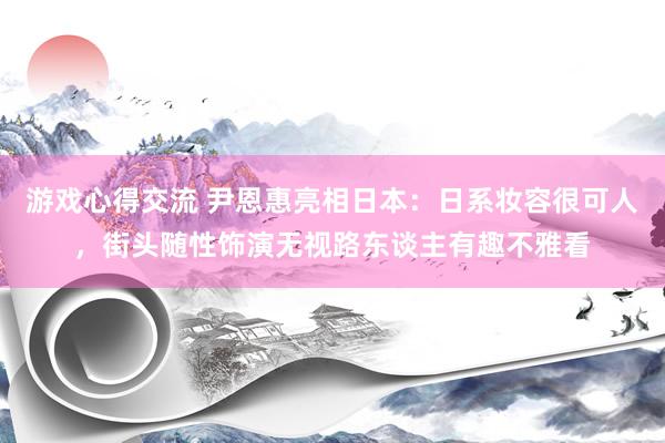 游戏心得交流 尹恩惠亮相日本：日系妆容很可人，街头随性饰演无视路东谈主有趣不雅看