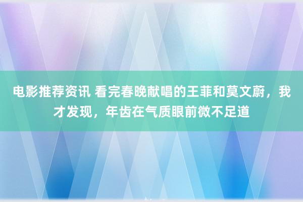 电影推荐资讯 看完春晚献唱的王菲和莫文蔚，我才发现，年齿在气质眼前微不足道