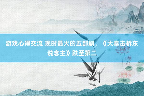 游戏心得交流 现时最火的五部剧，《大奉击柝东说念主》跌至第二