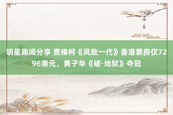 明星趣闻分享 贾樟柯《风致一代》香港票房仅7296港元，黄子华《破·地狱》夺冠