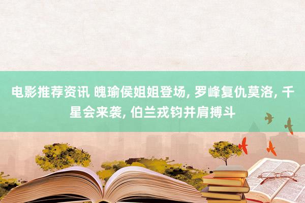 电影推荐资讯 魄瑜侯姐姐登场, 罗峰复仇莫洛, 千星会来袭, 伯兰戎钧并肩搏斗