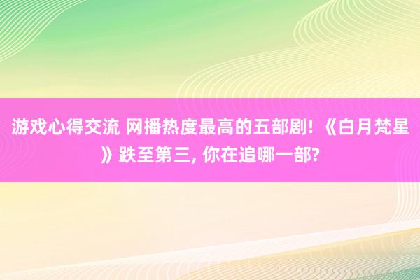 游戏心得交流 网播热度最高的五部剧! 《白月梵星》跌至第三, 你在追哪一部?