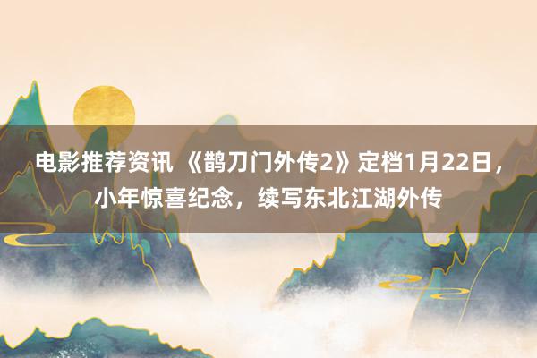 电影推荐资讯 《鹊刀门外传2》定档1月22日，小年惊喜纪念，续写东北江湖外传