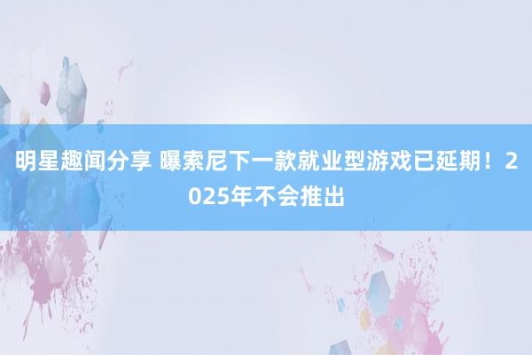 明星趣闻分享 曝索尼下一款就业型游戏已延期！2025年不会推出