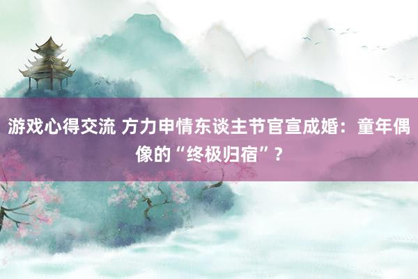 游戏心得交流 方力申情东谈主节官宣成婚：童年偶像的“终极归宿”？