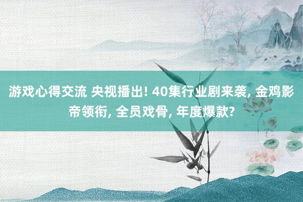 游戏心得交流 央视播出! 40集行业剧来袭, 金鸡影帝领衔, 全员戏骨, 年度爆款?