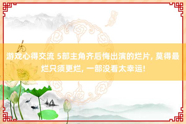 游戏心得交流 5部主角齐后悔出演的烂片, 莫得最烂只须更烂, 一部没看太幸运!