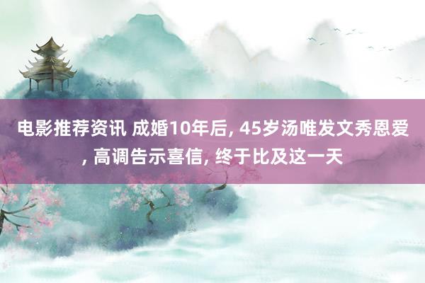 电影推荐资讯 成婚10年后, 45岁汤唯发文秀恩爱, 高调告示喜信, 终于比及这一天