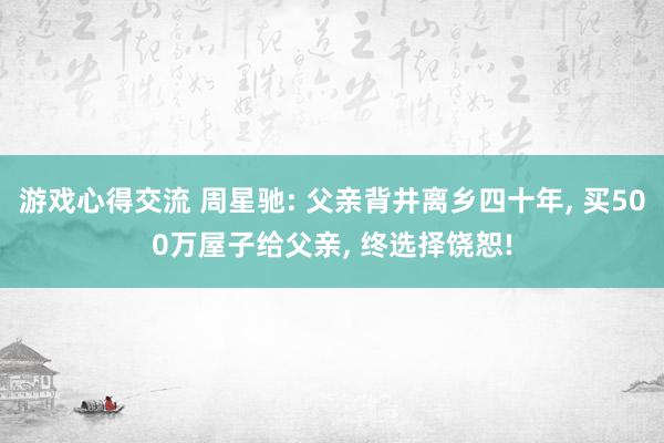 游戏心得交流 周星驰: 父亲背井离乡四十年, 买500万屋子给父亲, 终选择饶恕!