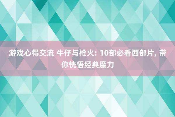 游戏心得交流 牛仔与枪火: 10部必看西部片, 带你恍悟经典魔力