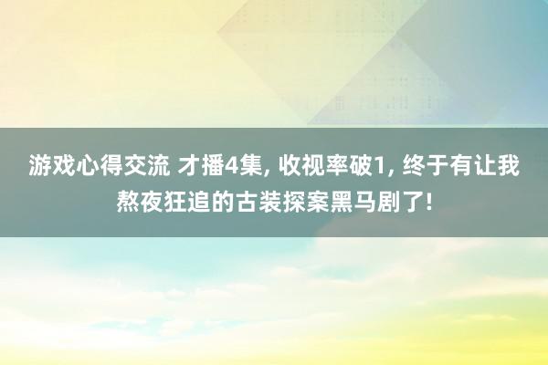 游戏心得交流 才播4集, 收视率破1, 终于有让我熬夜狂追的古装探案黑马剧了!