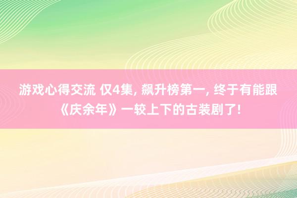 游戏心得交流 仅4集, 飙升榜第一, 终于有能跟《庆余年》一较上下的古装剧了!