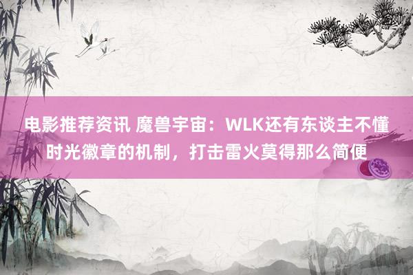 电影推荐资讯 魔兽宇宙：WLK还有东谈主不懂时光徽章的机制，打击雷火莫得那么简便